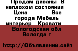 Продам диваны. В неплохом состоянии. › Цена ­ 15 000 - Все города Мебель, интерьер » Кровати   . Вологодская обл.,Вологда г.